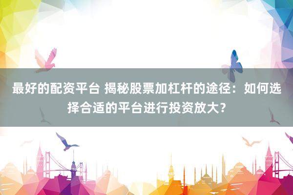 最好的配资平台 揭秘股票加杠杆的途径：如何选择合适的平台进行投资放大？