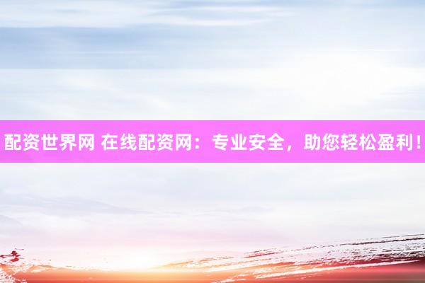 配资世界网 在线配资网：专业安全，助您轻松盈利！