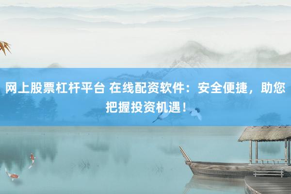 网上股票杠杆平台 在线配资软件：安全便捷，助您把握投资机遇！