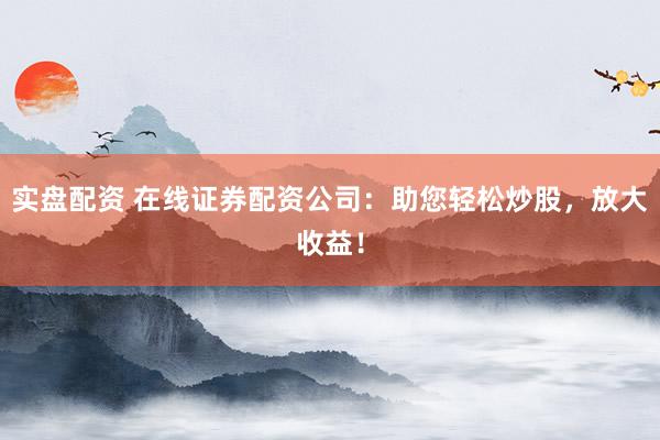 实盘配资 在线证券配资公司：助您轻松炒股，放大收益！