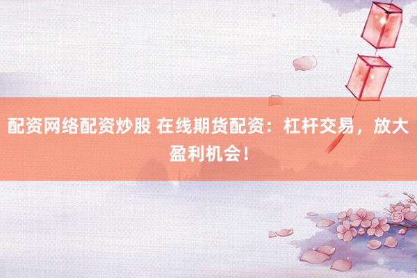 配资网络配资炒股 在线期货配资：杠杆交易，放大盈利机会！