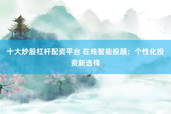 十大炒股杠杆配资平台 在线智能投顾：个性化投资新选择