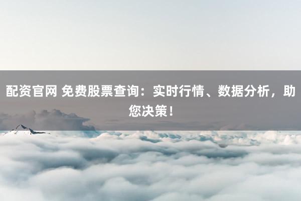 配资官网 免费股票查询：实时行情、数据分析，助您决策！