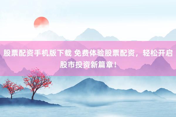 股票配资手机版下载 免费体验股票配资，轻松开启股市投资新篇章！