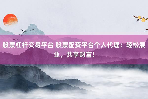 股票杠杆交易平台 股票配资平台个人代理：轻松展业，共享财富！