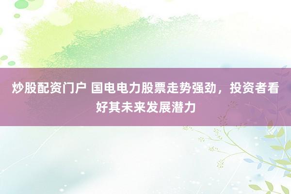 炒股配资门户 国电电力股票走势强劲，投资者看好其未来发展潜力