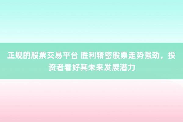 正规的股票交易平台 胜利精密股票走势强劲，投资者看好其未来发展潜力