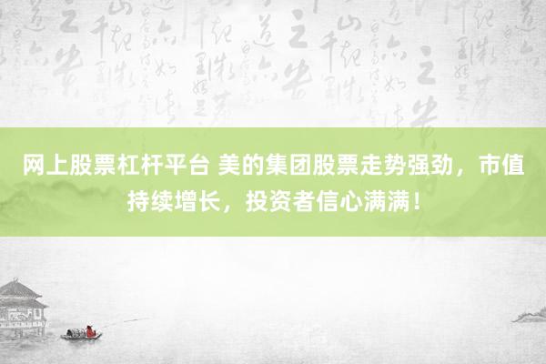 网上股票杠杆平台 美的集团股票走势强劲，市值持续增长，投资者信心满满！