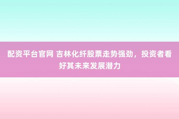 配资平台官网 吉林化纤股票走势强劲，投资者看好其未来发展潜力