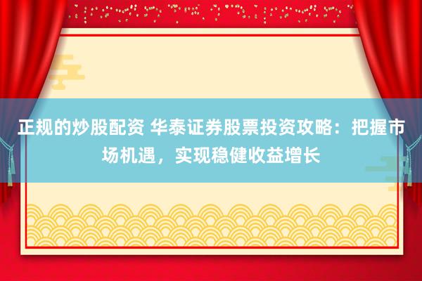 正规的炒股配资 华泰证券股票投资攻略：把握市场机遇，实现稳健收益增长