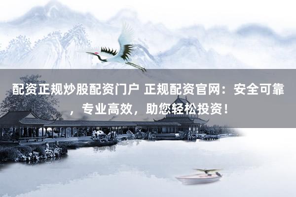 配资正规炒股配资门户 正规配资官网：安全可靠，专业高效，助您轻松投资！
