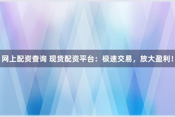 网上配资查询 现货配资平台：极速交易，放大盈利！