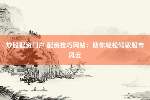 炒股配资门户 配资技巧网站：助你轻松驾驭股市风云
