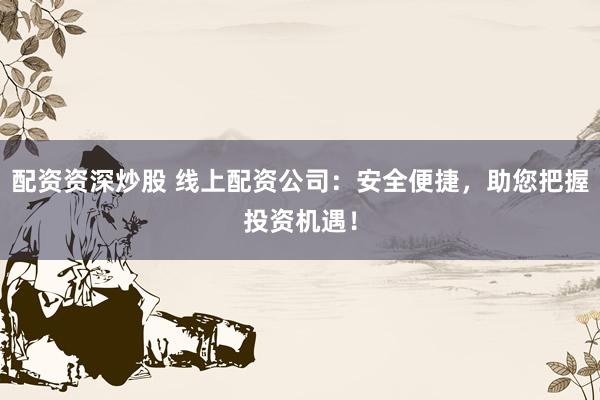配资资深炒股 线上配资公司：安全便捷，助您把握投资机遇！