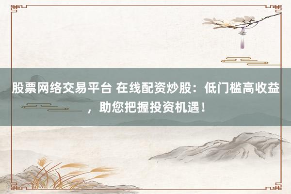 股票网络交易平台 在线配资炒股：低门槛高收益，助您把握投资机遇！