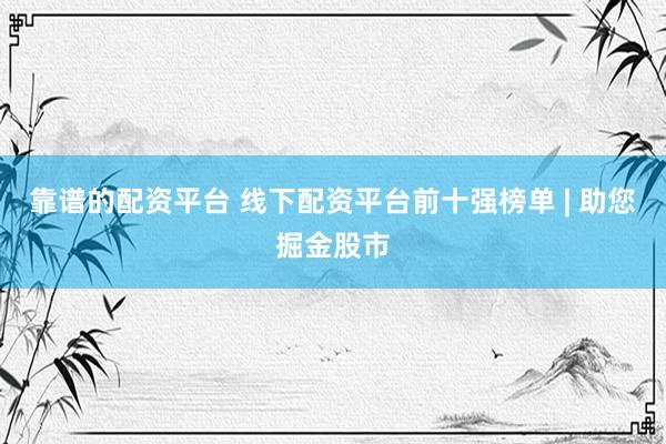 靠谱的配资平台 线下配资平台前十强榜单 | 助您掘金股市