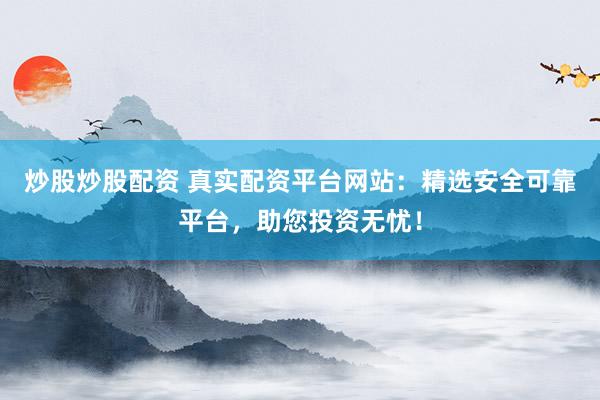 炒股炒股配资 真实配资平台网站：精选安全可靠平台，助您投资无忧！