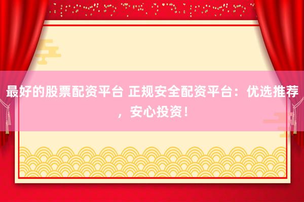 最好的股票配资平台 正规安全配资平台：优选推荐，安心投资！