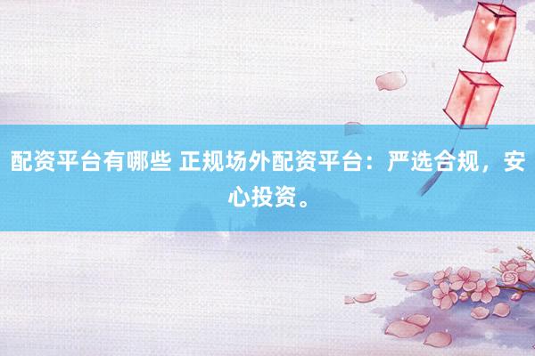 配资平台有哪些 正规场外配资平台：严选合规，安心投资。
