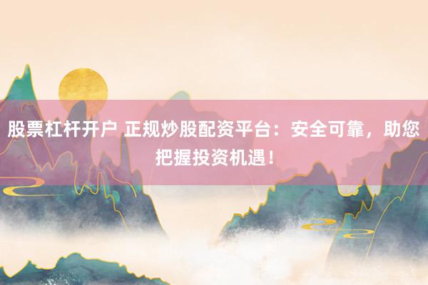 股票杠杆开户 正规炒股配资平台：安全可靠，助您把握投资机遇！