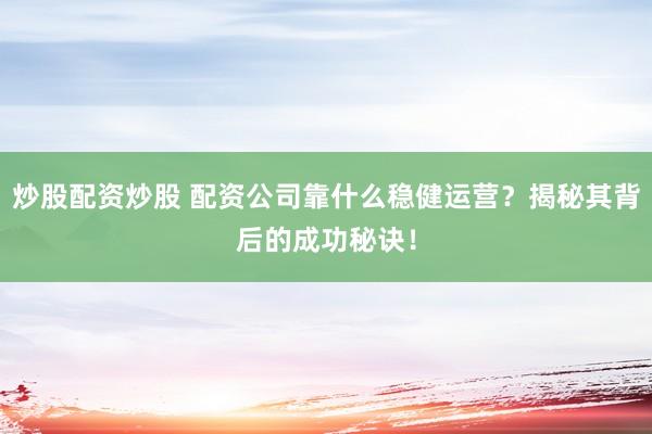 炒股配资炒股 配资公司靠什么稳健运营？揭秘其背后的成功秘诀！