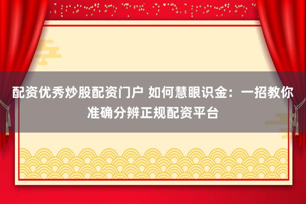 配资优秀炒股配资门户 如何慧眼识金：一招教你准确分辨正规配资平台