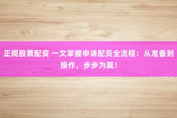 正规股票配资 一文掌握申请配资全流程：从准备到操作，步步为赢！