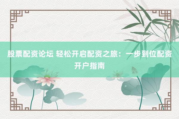股票配资论坛 轻松开启配资之旅：一步到位配资开户指南