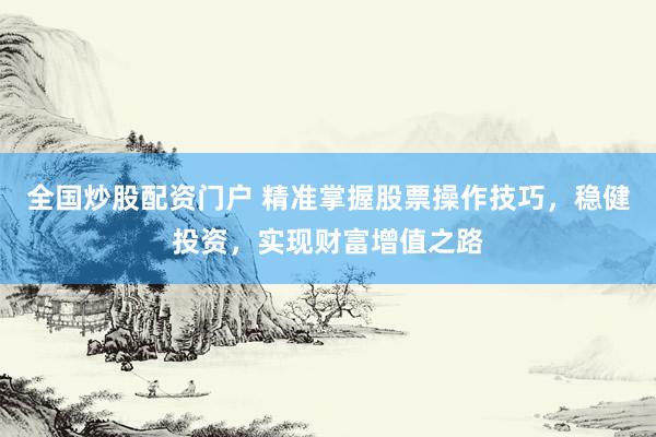 全国炒股配资门户 精准掌握股票操作技巧，稳健投资，实现财富增值之路