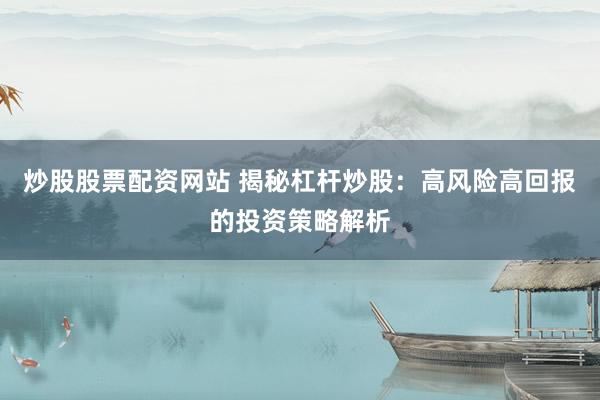 炒股股票配资网站 揭秘杠杆炒股：高风险高回报的投资策略解析