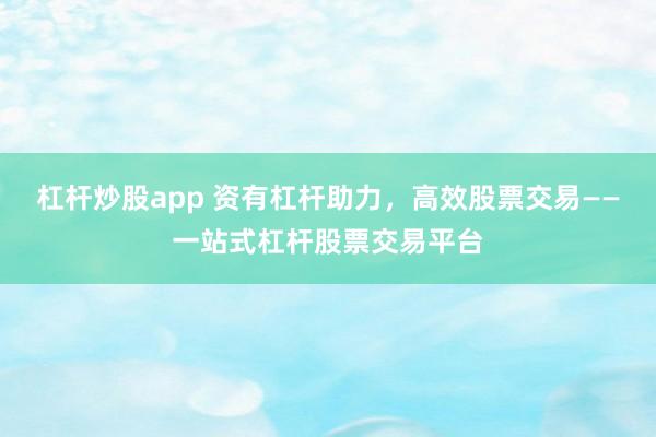 杠杆炒股app 资有杠杆助力，高效股票交易——一站式杠杆股票交易平台