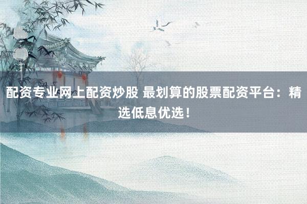 配资专业网上配资炒股 最划算的股票配资平台：精选低息优选！