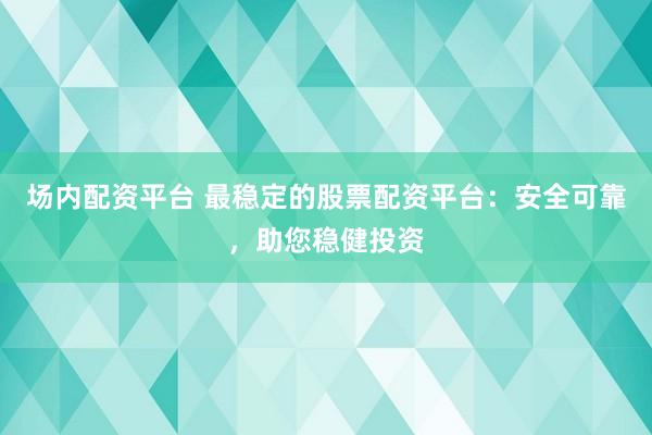 场内配资平台 最稳定的股票配资平台：安全可靠，助您稳健投资