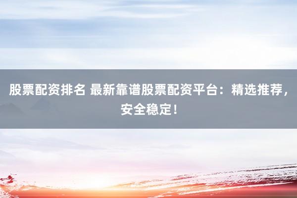 股票配资排名 最新靠谱股票配资平台：精选推荐，安全稳定！