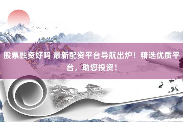 股票融资好吗 最新配资平台导航出炉！精选优质平台，助您投资！