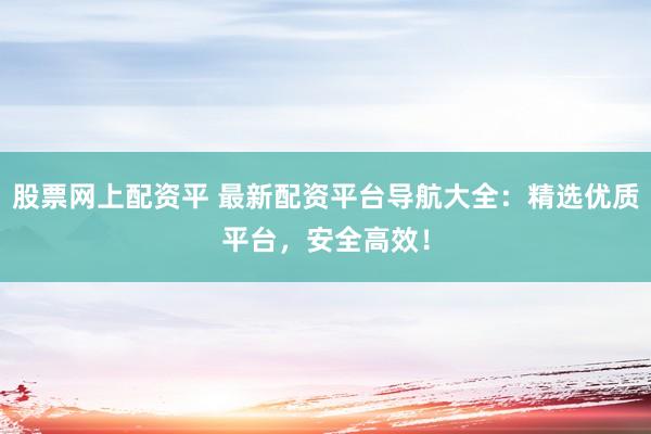 股票网上配资平 最新配资平台导航大全：精选优质平台，安全高效！