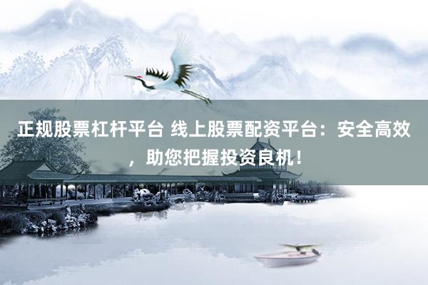 正规股票杠杆平台 线上股票配资平台：安全高效，助您把握投资良机！