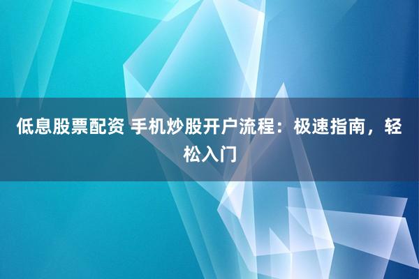 低息股票配资 手机炒股开户流程：极速指南，轻松入门