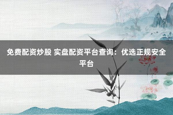 免费配资炒股 实盘配资平台查询：优选正规安全平台