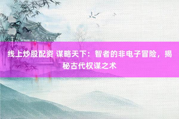 线上炒股配资 谋略天下：智者的非电子冒险，揭秘古代权谋之术