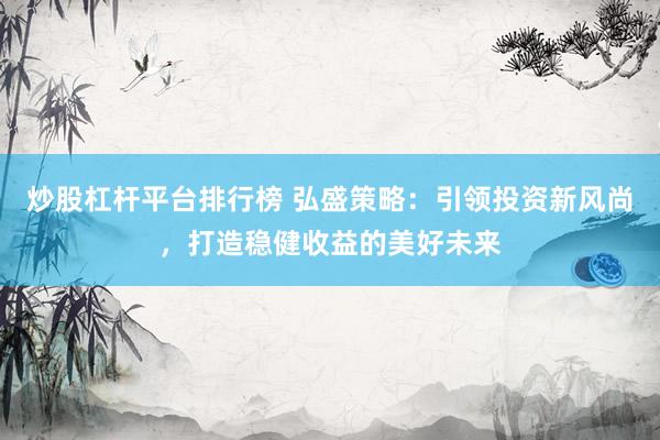 炒股杠杆平台排行榜 弘盛策略：引领投资新风尚，打造稳健收益的美好未来