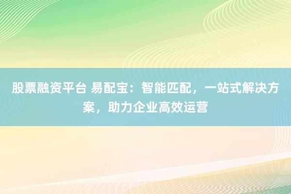 股票融资平台 易配宝：智能匹配，一站式解决方案，助力企业高效运营