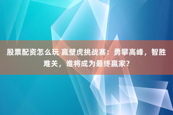 股票配资怎么玩 赢壁虎挑战赛：勇攀高峰，智胜难关，谁将成为最终赢家？