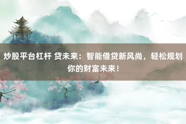 炒股平台杠杆 贷未来：智能借贷新风尚，轻松规划你的财富未来！