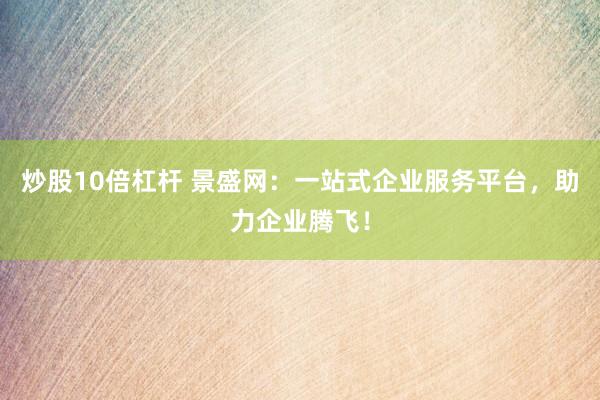 炒股10倍杠杆 景盛网：一站式企业服务平台，助力企业腾飞！