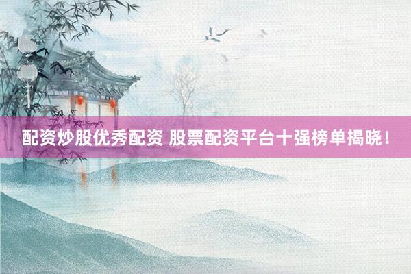 配资炒股优秀配资 股票配资平台十强榜单揭晓！