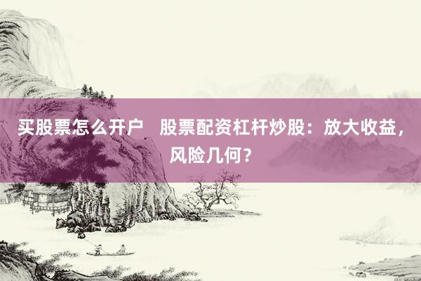 买股票怎么开户   股票配资杠杆炒股：放大收益，风险几何？