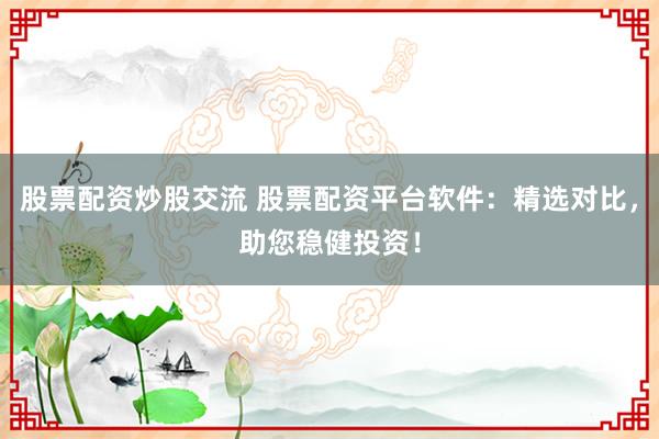 股票配资炒股交流 股票配资平台软件：精选对比，助您稳健投资！