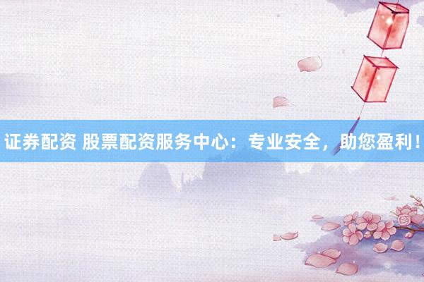 证券配资 股票配资服务中心：专业安全，助您盈利！