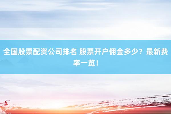 全国股票配资公司排名 股票开户佣金多少？最新费率一览！